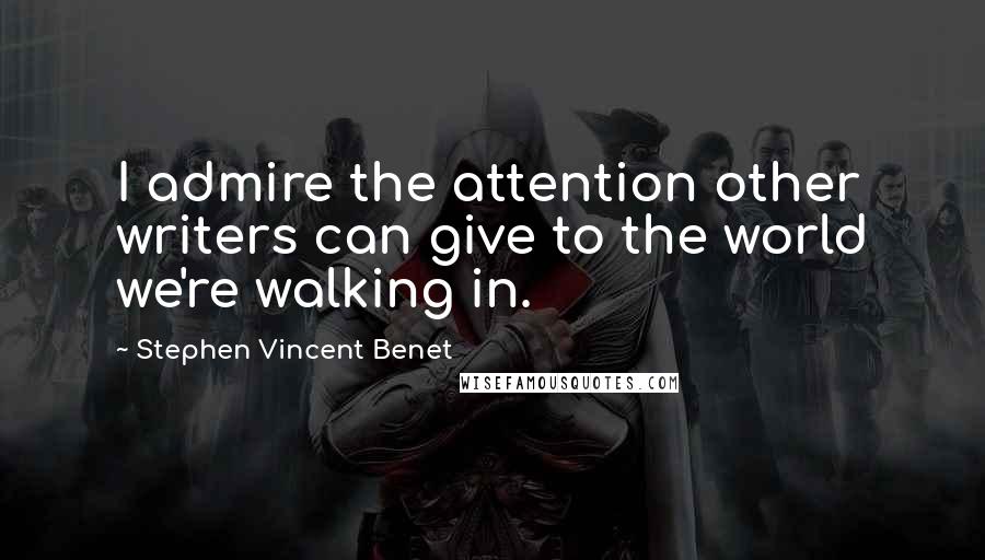 Stephen Vincent Benet Quotes: I admire the attention other writers can give to the world we're walking in.