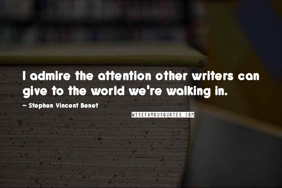 Stephen Vincent Benet Quotes: I admire the attention other writers can give to the world we're walking in.