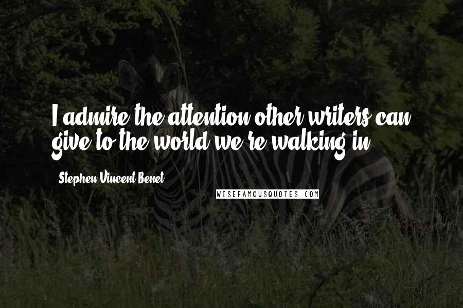 Stephen Vincent Benet Quotes: I admire the attention other writers can give to the world we're walking in.