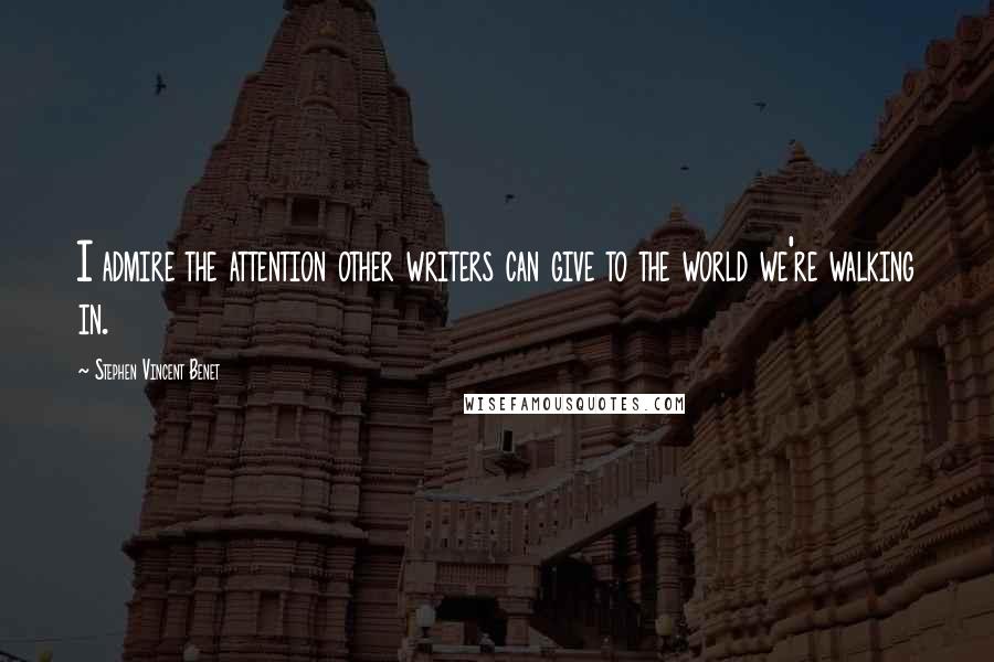 Stephen Vincent Benet Quotes: I admire the attention other writers can give to the world we're walking in.