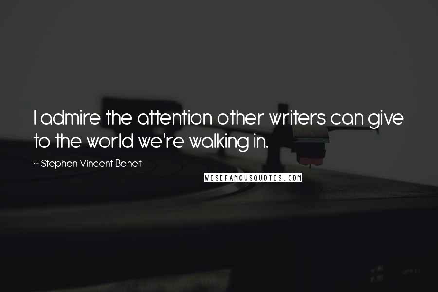 Stephen Vincent Benet Quotes: I admire the attention other writers can give to the world we're walking in.