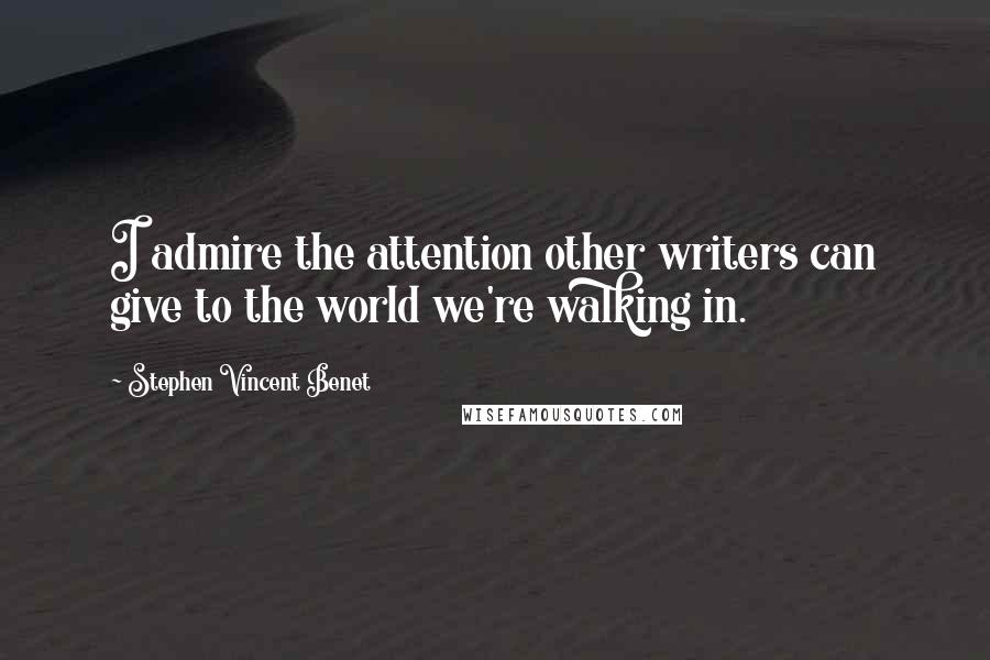 Stephen Vincent Benet Quotes: I admire the attention other writers can give to the world we're walking in.