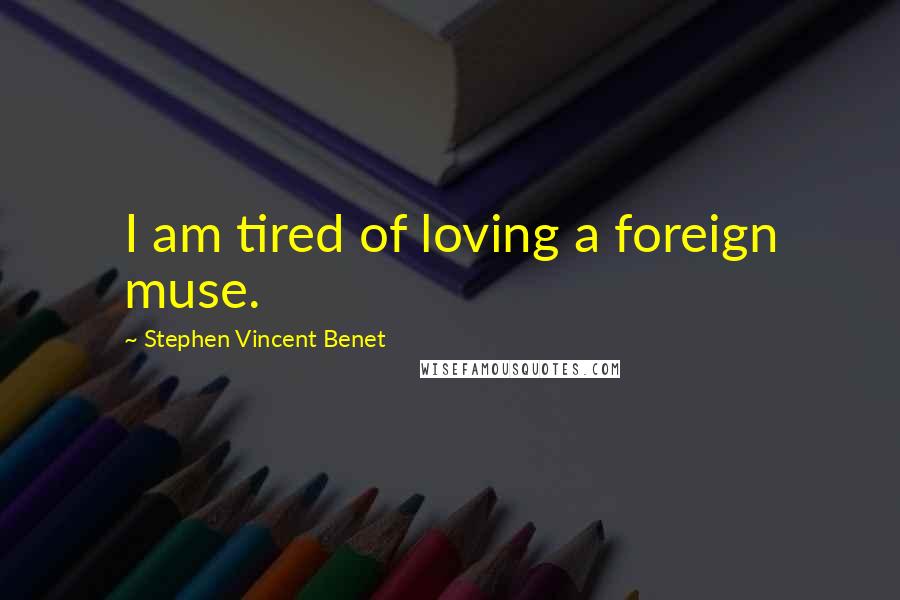 Stephen Vincent Benet Quotes: I am tired of loving a foreign muse.