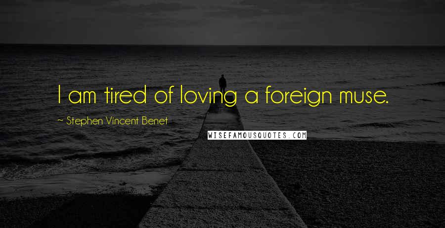 Stephen Vincent Benet Quotes: I am tired of loving a foreign muse.