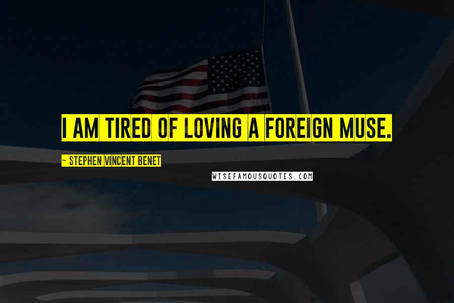 Stephen Vincent Benet Quotes: I am tired of loving a foreign muse.