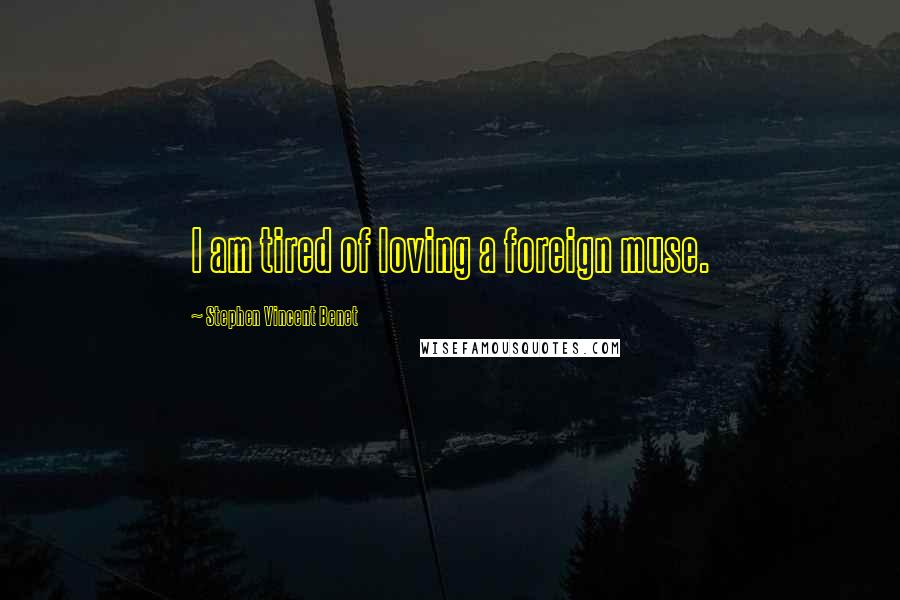 Stephen Vincent Benet Quotes: I am tired of loving a foreign muse.