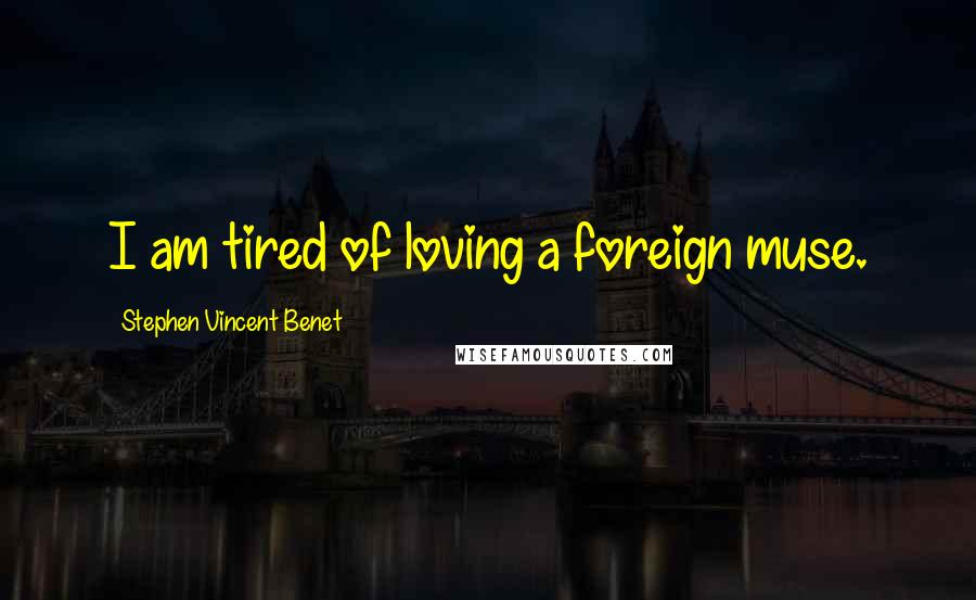 Stephen Vincent Benet Quotes: I am tired of loving a foreign muse.