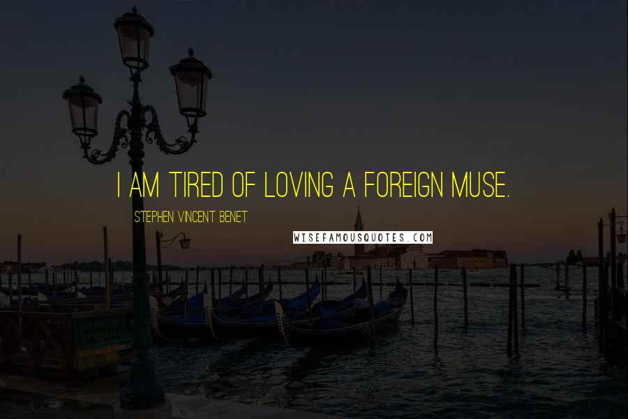 Stephen Vincent Benet Quotes: I am tired of loving a foreign muse.