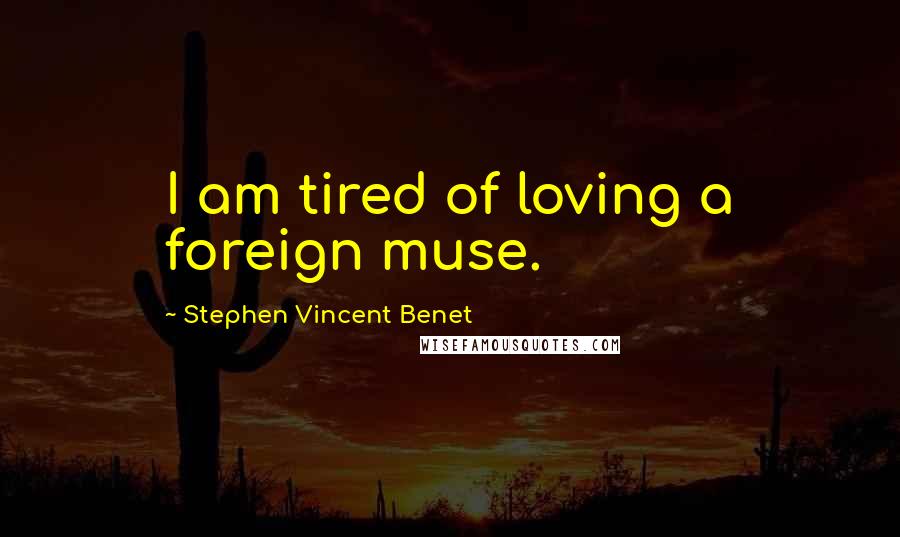 Stephen Vincent Benet Quotes: I am tired of loving a foreign muse.