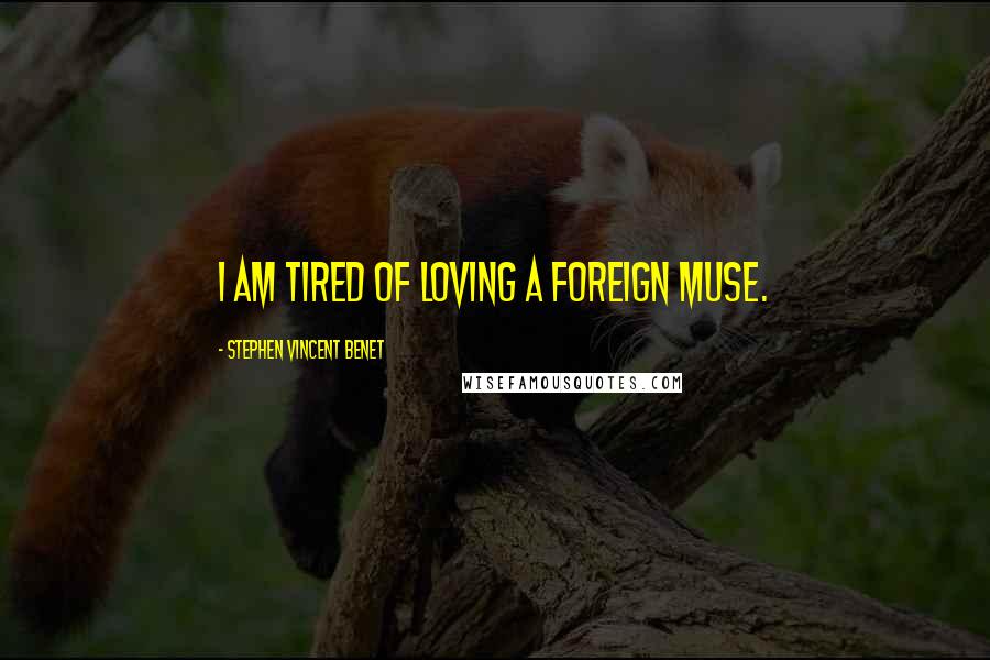 Stephen Vincent Benet Quotes: I am tired of loving a foreign muse.