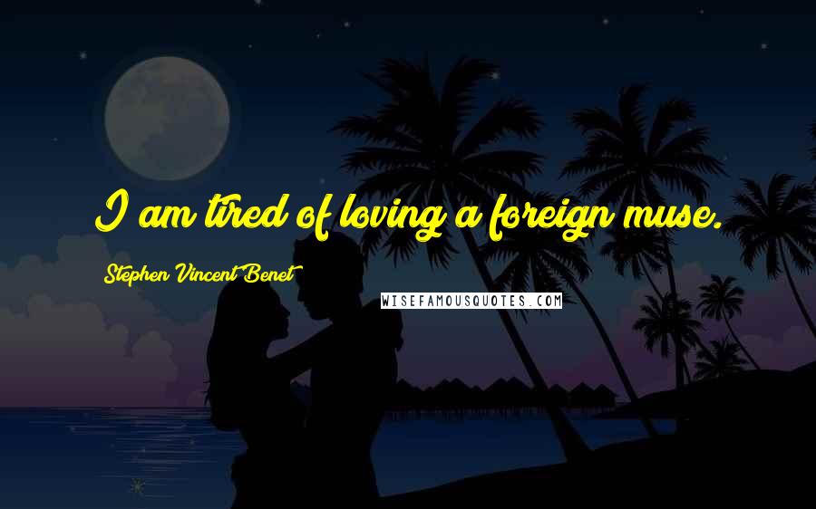 Stephen Vincent Benet Quotes: I am tired of loving a foreign muse.