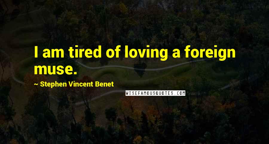 Stephen Vincent Benet Quotes: I am tired of loving a foreign muse.