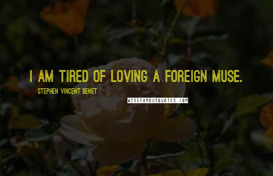 Stephen Vincent Benet Quotes: I am tired of loving a foreign muse.