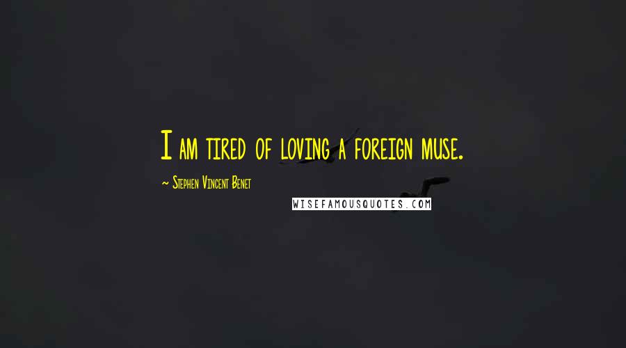 Stephen Vincent Benet Quotes: I am tired of loving a foreign muse.