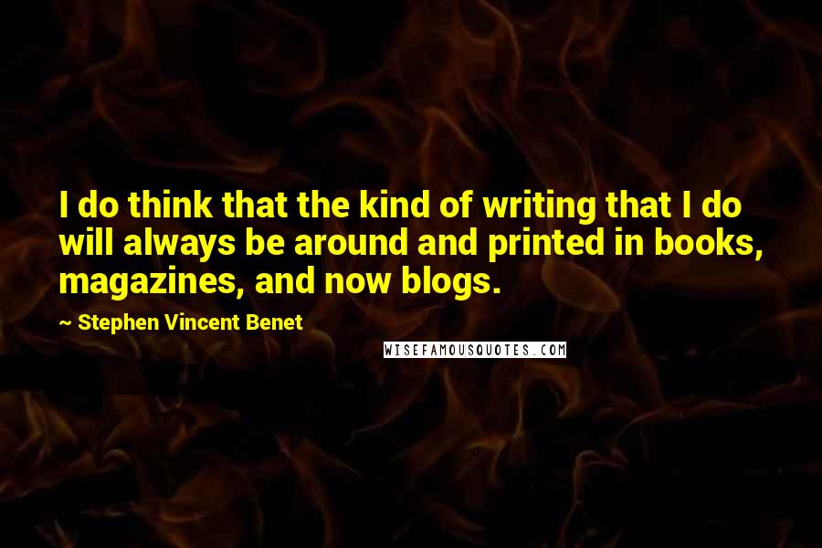 Stephen Vincent Benet Quotes: I do think that the kind of writing that I do will always be around and printed in books, magazines, and now blogs.