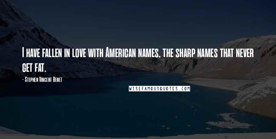 Stephen Vincent Benet Quotes: I have fallen in love with American names, the sharp names that never get fat.