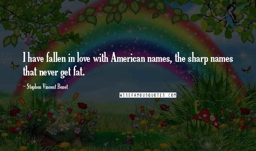 Stephen Vincent Benet Quotes: I have fallen in love with American names, the sharp names that never get fat.