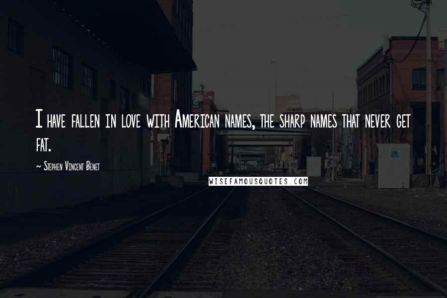 Stephen Vincent Benet Quotes: I have fallen in love with American names, the sharp names that never get fat.