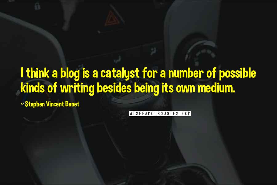 Stephen Vincent Benet Quotes: I think a blog is a catalyst for a number of possible kinds of writing besides being its own medium.