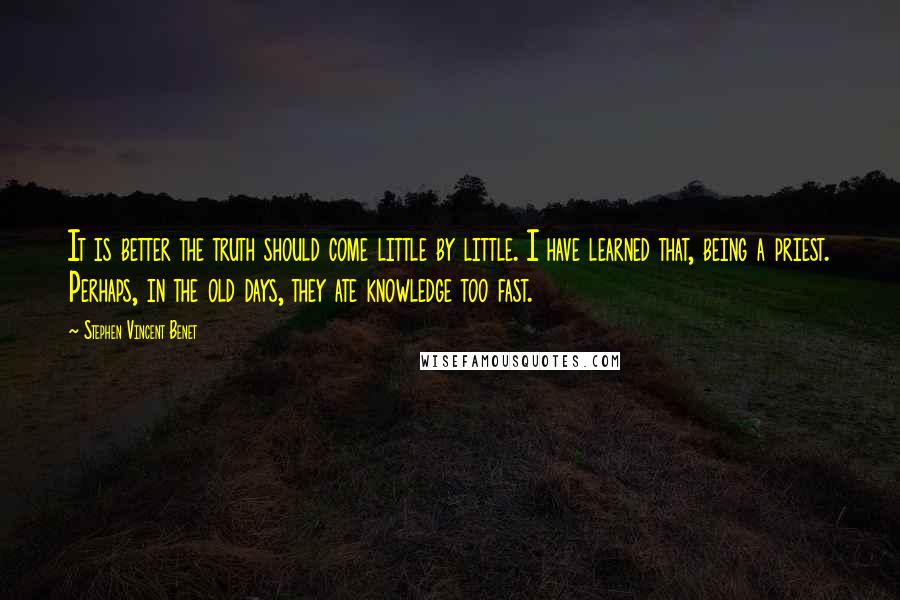 Stephen Vincent Benet Quotes: It is better the truth should come little by little. I have learned that, being a priest. Perhaps, in the old days, they ate knowledge too fast.