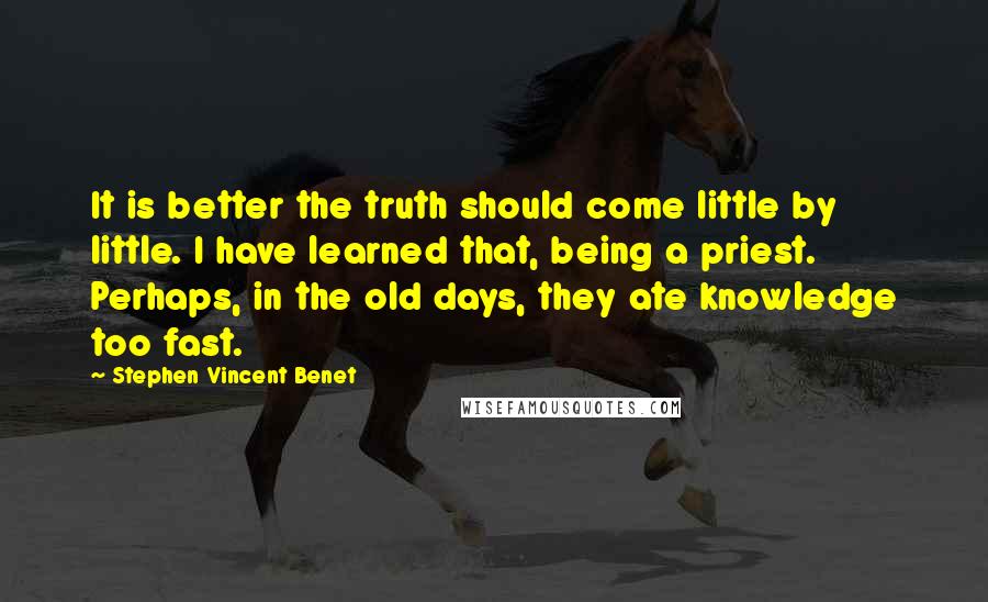 Stephen Vincent Benet Quotes: It is better the truth should come little by little. I have learned that, being a priest. Perhaps, in the old days, they ate knowledge too fast.