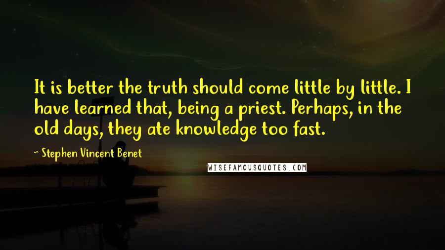 Stephen Vincent Benet Quotes: It is better the truth should come little by little. I have learned that, being a priest. Perhaps, in the old days, they ate knowledge too fast.