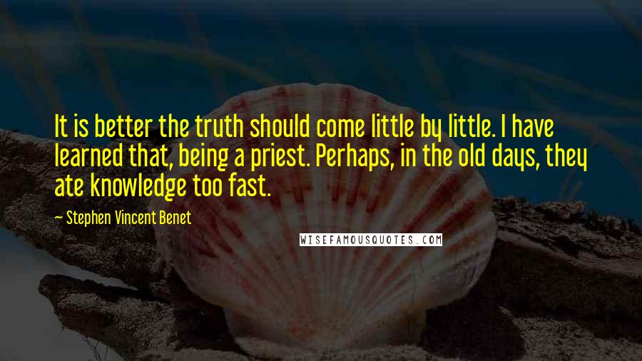 Stephen Vincent Benet Quotes: It is better the truth should come little by little. I have learned that, being a priest. Perhaps, in the old days, they ate knowledge too fast.