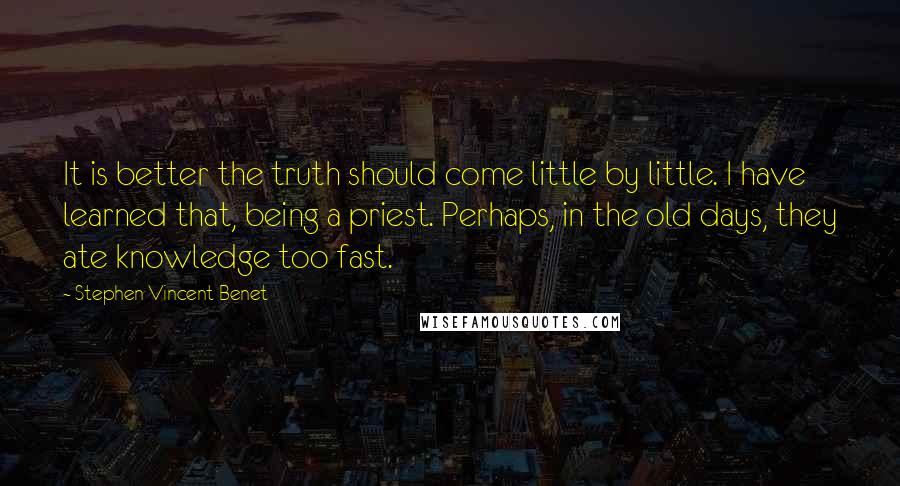 Stephen Vincent Benet Quotes: It is better the truth should come little by little. I have learned that, being a priest. Perhaps, in the old days, they ate knowledge too fast.
