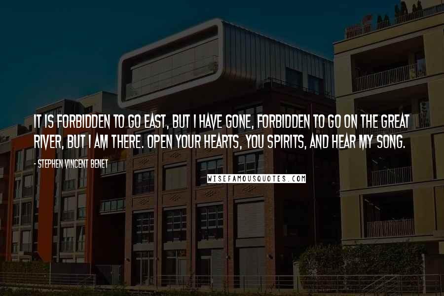 Stephen Vincent Benet Quotes: It is forbidden to go east, but I have gone, forbidden to go on the great river, but I am there. Open your hearts, you spirits, and hear my song.