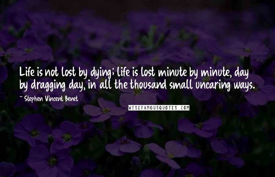 Stephen Vincent Benet Quotes: Life is not lost by dying; life is lost minute by minute, day by dragging day, in all the thousand small uncaring ways.