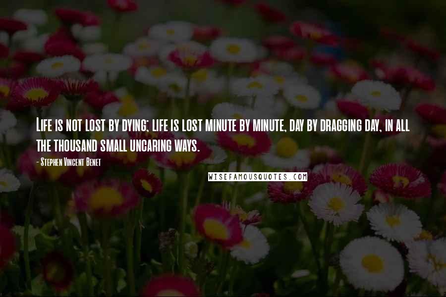 Stephen Vincent Benet Quotes: Life is not lost by dying; life is lost minute by minute, day by dragging day, in all the thousand small uncaring ways.