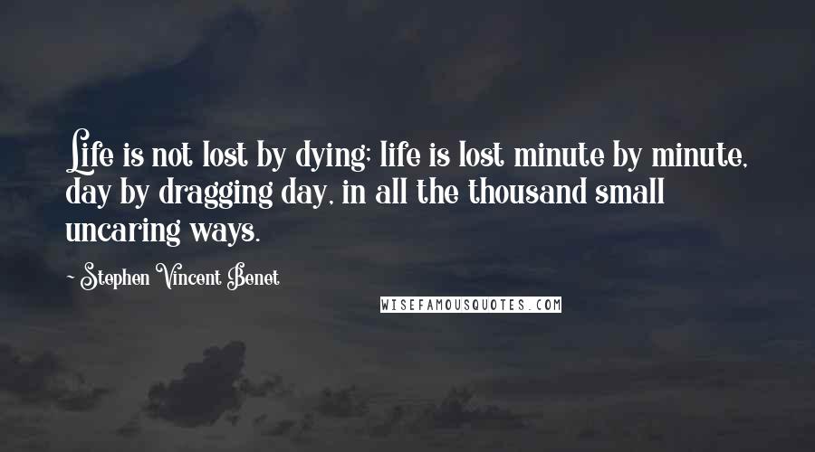 Stephen Vincent Benet Quotes: Life is not lost by dying; life is lost minute by minute, day by dragging day, in all the thousand small uncaring ways.