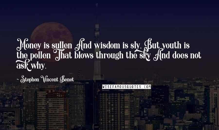 Stephen Vincent Benet Quotes: Money is sullen And wisdom is sly, But youth is the pollen That blows through the sky And does not ask why.