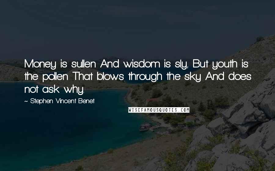 Stephen Vincent Benet Quotes: Money is sullen And wisdom is sly, But youth is the pollen That blows through the sky And does not ask why.