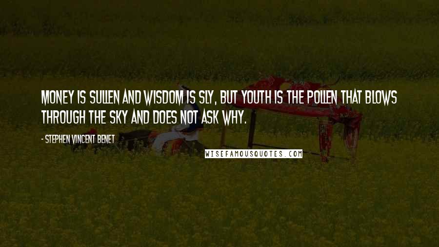 Stephen Vincent Benet Quotes: Money is sullen And wisdom is sly, But youth is the pollen That blows through the sky And does not ask why.