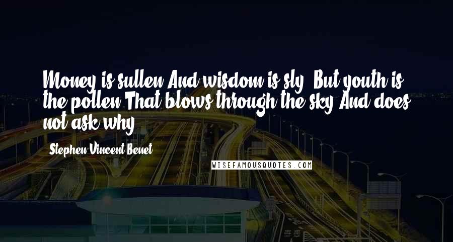 Stephen Vincent Benet Quotes: Money is sullen And wisdom is sly, But youth is the pollen That blows through the sky And does not ask why.