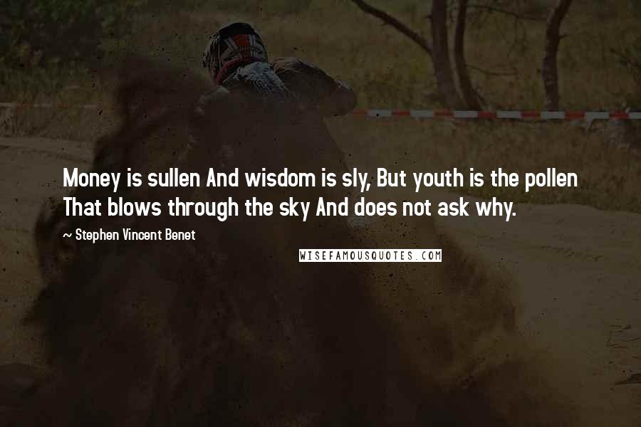 Stephen Vincent Benet Quotes: Money is sullen And wisdom is sly, But youth is the pollen That blows through the sky And does not ask why.