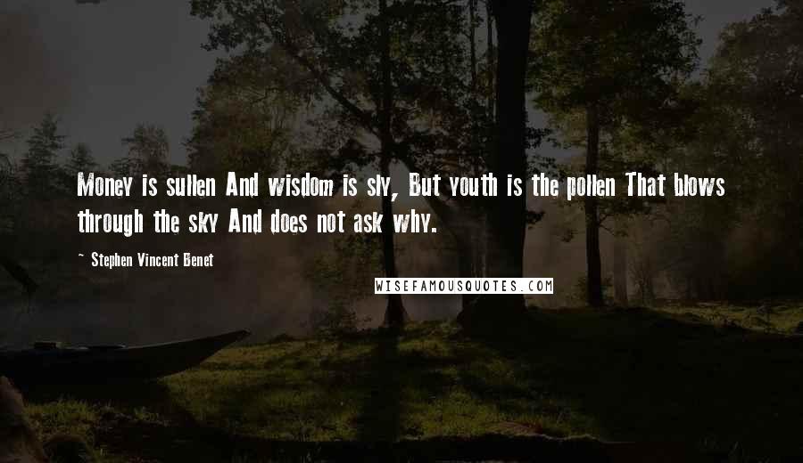 Stephen Vincent Benet Quotes: Money is sullen And wisdom is sly, But youth is the pollen That blows through the sky And does not ask why.