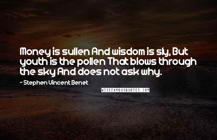 Stephen Vincent Benet Quotes: Money is sullen And wisdom is sly, But youth is the pollen That blows through the sky And does not ask why.