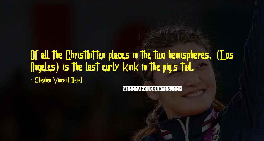 Stephen Vincent Benet Quotes: Of all the Christbitten places in the two hemispheres, (Los Angeles) is the last curly kink in the pig's tail.