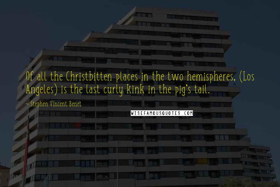 Stephen Vincent Benet Quotes: Of all the Christbitten places in the two hemispheres, (Los Angeles) is the last curly kink in the pig's tail.