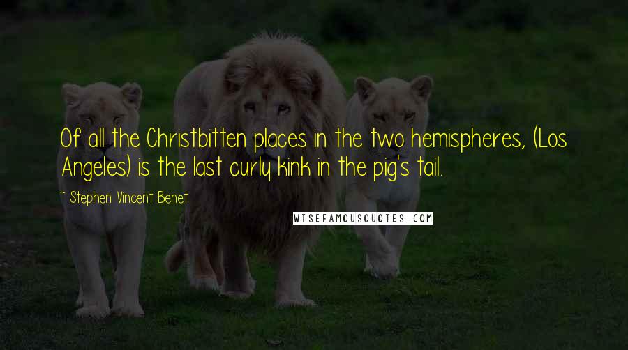 Stephen Vincent Benet Quotes: Of all the Christbitten places in the two hemispheres, (Los Angeles) is the last curly kink in the pig's tail.