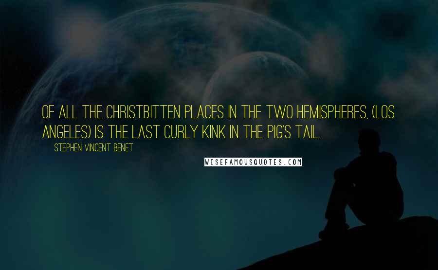 Stephen Vincent Benet Quotes: Of all the Christbitten places in the two hemispheres, (Los Angeles) is the last curly kink in the pig's tail.