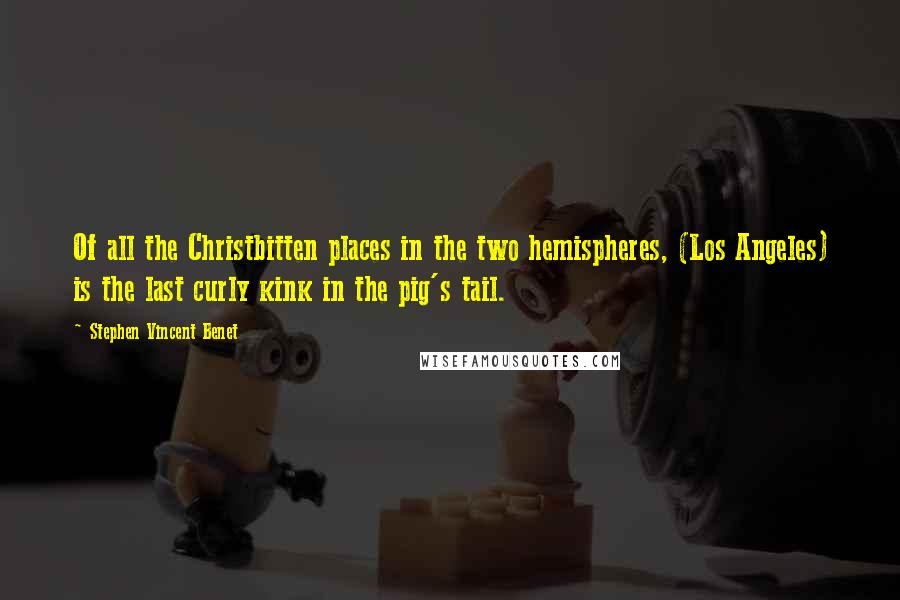 Stephen Vincent Benet Quotes: Of all the Christbitten places in the two hemispheres, (Los Angeles) is the last curly kink in the pig's tail.