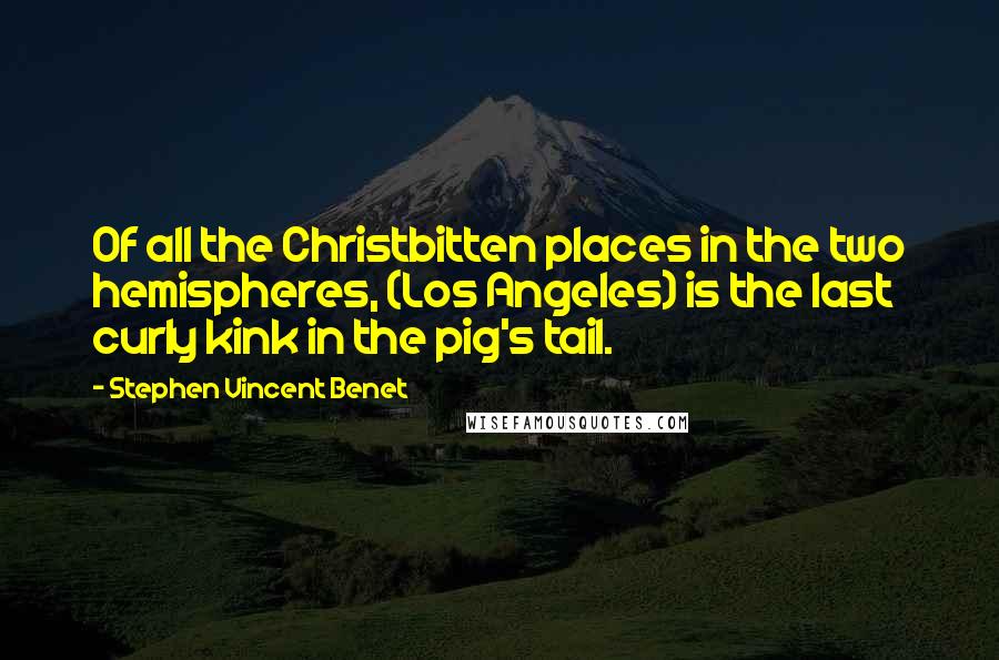 Stephen Vincent Benet Quotes: Of all the Christbitten places in the two hemispheres, (Los Angeles) is the last curly kink in the pig's tail.