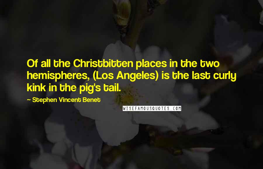 Stephen Vincent Benet Quotes: Of all the Christbitten places in the two hemispheres, (Los Angeles) is the last curly kink in the pig's tail.