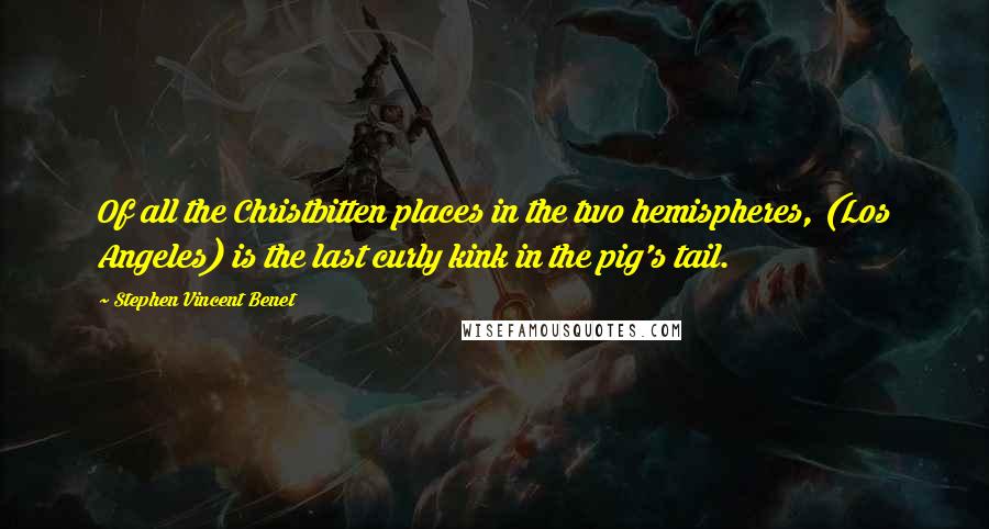 Stephen Vincent Benet Quotes: Of all the Christbitten places in the two hemispheres, (Los Angeles) is the last curly kink in the pig's tail.