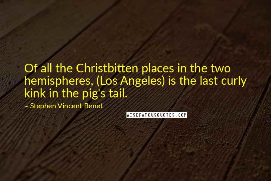 Stephen Vincent Benet Quotes: Of all the Christbitten places in the two hemispheres, (Los Angeles) is the last curly kink in the pig's tail.