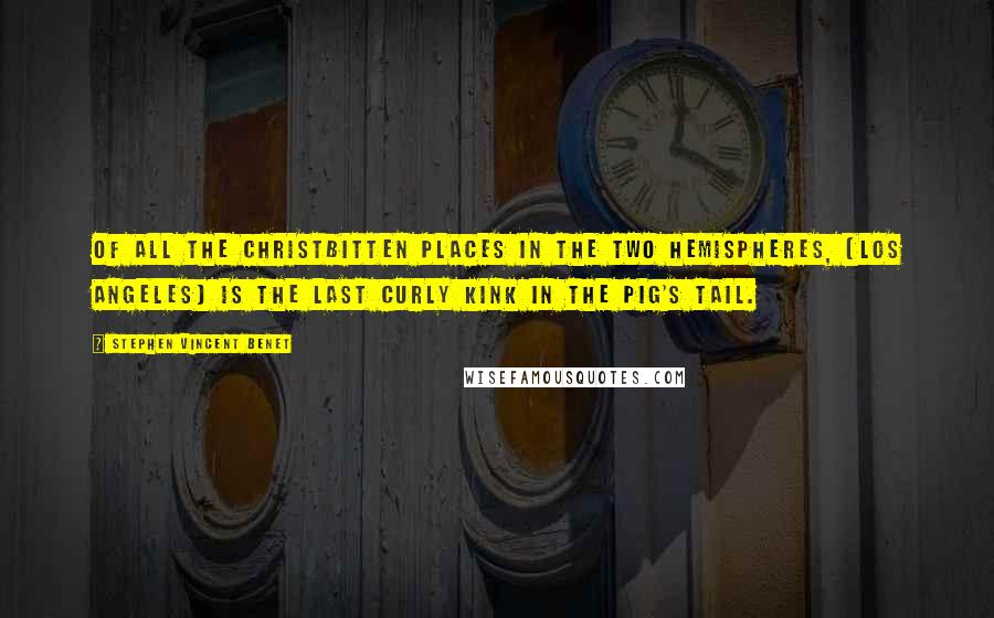 Stephen Vincent Benet Quotes: Of all the Christbitten places in the two hemispheres, (Los Angeles) is the last curly kink in the pig's tail.