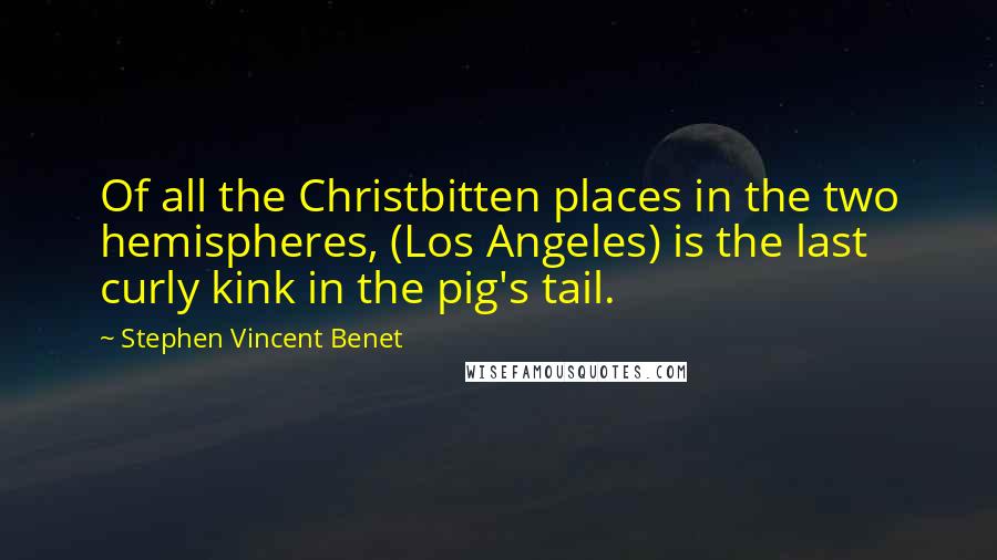Stephen Vincent Benet Quotes: Of all the Christbitten places in the two hemispheres, (Los Angeles) is the last curly kink in the pig's tail.